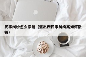 民事纠纷怎么撤销（派出所民事纠纷案如何撤销）