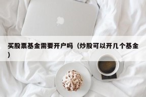 买股票基金需要开户吗（炒股可以开几个基金）