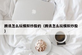 腾讯怎么玩模拟炒股的（腾讯怎么玩模拟炒股）