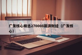 广发核心精选270008新浪财经（广发核心）