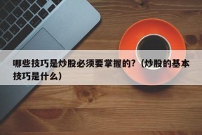 哪些技巧是炒股必须要掌握的?（炒股的基本技巧是什么）