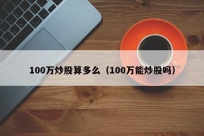 100万炒股算多么（100万能炒股吗）