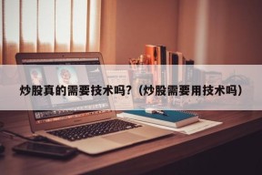 炒股真的需要技术吗?（炒股需要用技术吗）