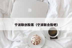 宁波联创股票（宁波联合股吧）