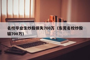 名校毕业生炒股损失700万（东莞名校炒股输700万）