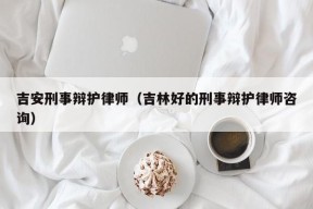 吉安刑事辩护律师（吉林好的刑事辩护律师咨询）