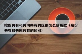 按份共有和共同共有的区别怎么借贷款（按份共有和共同共有的区别）