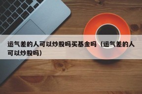 运气差的人可以炒股吗买基金吗（运气差的人可以炒股吗）