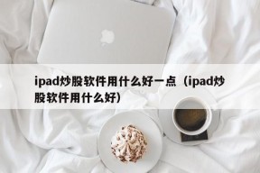 ipad炒股软件用什么好一点（ipad炒股软件用什么好）