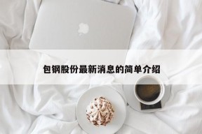 包钢股份最新消息的简单介绍