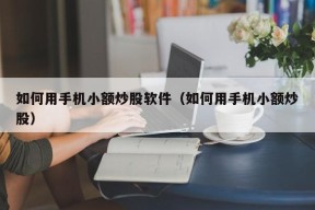 如何用手机小额炒股软件（如何用手机小额炒股）