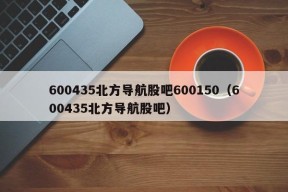 600435北方导航股吧600150（600435北方导航股吧）