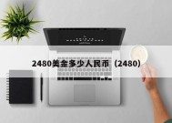 2480美金多少人民币（2480）