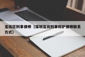 龙岗区刑事律师（深圳龙岗刑事辩护律师联系方式）