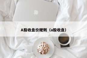 A股收盘价规则（a股收盘）