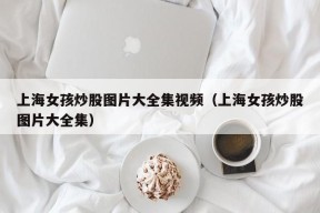 上海女孩炒股图片大全集视频（上海女孩炒股图片大全集）