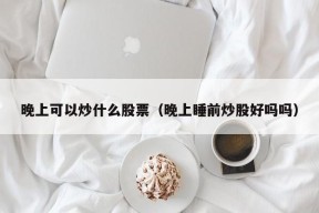 晚上可以炒什么股票（晚上睡前炒股好吗吗）