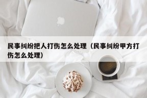 民事纠纷把人打伤怎么处理（民事纠纷甲方打伤怎么处理）