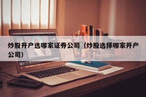 炒股开户选哪家证券公司（炒股选择哪家开户公司）