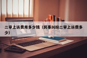 二审上诉费用多少钱（民事纠纷二审上诉费多少）