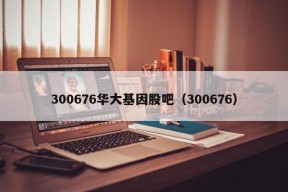 300676华大基因股吧（300676）