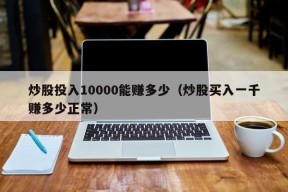 炒股投入10000能赚多少（炒股买入一千赚多少正常）