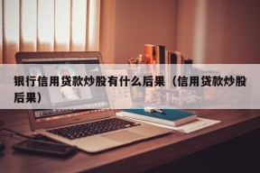 银行信用贷款炒股有什么后果（信用贷款炒股后果）