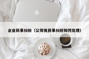 企业民事纠纷（公司有民事纠纷如何处理）