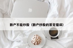 散户不能炒股（散户炒股的常见错误）