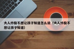 大人炒股不想让孩子知道怎么说（大人炒股不想让孩子知道）