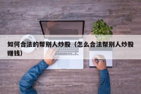 如何合法的帮别人炒股（怎么合法帮别人炒股赚钱）