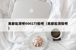 美都能源吧600175股吧（美都能源股吧）