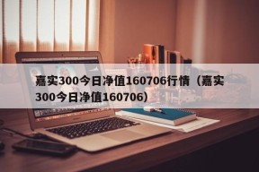 嘉实300今日净值160706行情（嘉实300今日净值160706）