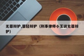 无罪辩护,罪轻辩护（刑事律师小王说无罪辩护）