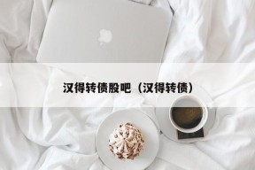 汉得转债股吧（汉得转债）