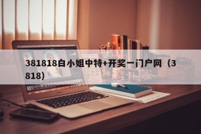 381818白小姐中特+开奖一门户网（3818）