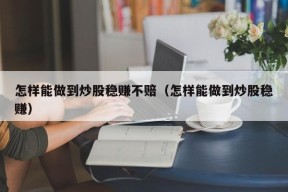 怎样能做到炒股稳赚不赔（怎样能做到炒股稳赚）