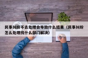 民事纠纷不去处理会导致什么结果（民事纠纷怎么处理找什么部门解决）