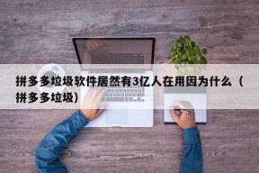 拼多多垃圾软件居然有3亿人在用因为什么（拼多多垃圾）