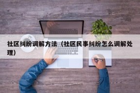 社区纠纷调解方法（社区民事纠纷怎么调解处理）