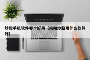 炒股手机软件哪个好用（南阳炒股用什么软件好）