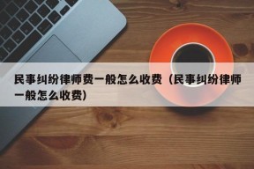 民事纠纷律师费一般怎么收费（民事纠纷律师一般怎么收费）