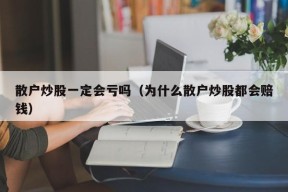 散户炒股一定会亏吗（为什么散户炒股都会赔钱）