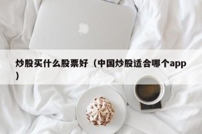 炒股买什么股票好（中国炒股适合哪个app）