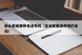 修水离婚律师电话号码（宣城离婚律师预约电话）