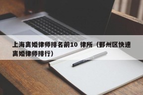 上海离婚律师排名前10 律所（鄞州区快速离婚律师排行）