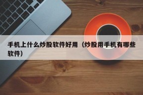 手机上什么炒股软件好用（炒股用手机有哪些软件）