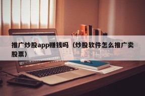 推广炒股app赚钱吗（炒股软件怎么推广卖股票）