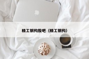 精工钢构股吧（精工钢构）