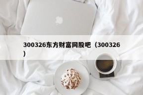 300326东方财富网股吧（300326）